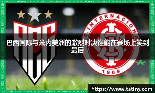 巴西国际与米内美洲的激烈对决谁能在赛场上笑到最后