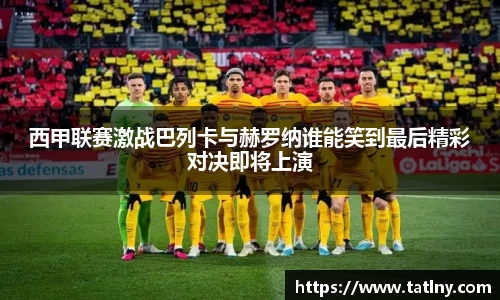 西甲联赛激战巴列卡与赫罗纳谁能笑到最后精彩对决即将上演