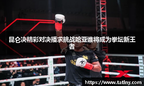 昆仑决精彩对决播求挑战哈亚谁将成为拳坛新王者